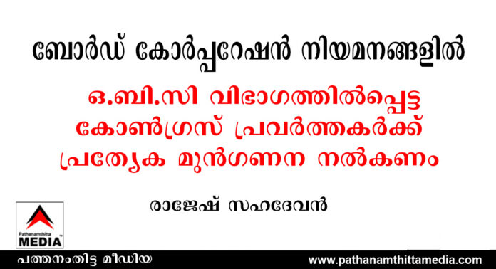ബോർഡ് – കോർപ്പറേഷൻ നിയമനങ്ങളിൽ ഒ.ബി.സി വിഭാഗത്തിൽപ്പെട്ട കോൺഗ്രസ് പ്രവർത്തകർക്ക് പ്രത്യേക മുൻഗണന നൽകണം ; രാജേഷ് സഹദേവൻ ബോർഡ് – കോർപ്പറേഷൻ നിയമനങ്ങളിൽ ഒ.ബി.സി വിഭാഗത്തിൽപ്പെട്ട കോൺഗ്രസ് പ്രവർത്തകർക്ക് പ്രത്യേക മുൻഗണന നൽകണം ; രാജേഷ് സഹദേവൻ